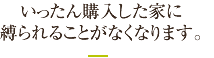 いったん購入した家に縛られることがなくなります。