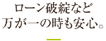 ローン破綻など万が一の時も安心。