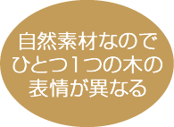 自然素材なのでひとつ1つの木の表情が異なる