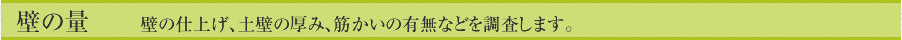 壁の量　　壁の仕上げ、土壁の厚み、筋かいの有無などを調査します。