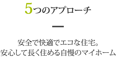 5つのアプローチ 安全で快適でエコな住宅。安心して長く住める自慢のマイホーム