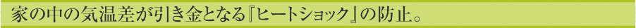 家の中の気温差が引き金となる『ヒートショック』の防止。