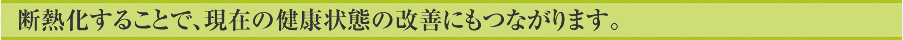 断熱化することで、現在の健康状態の改善にもつながります。